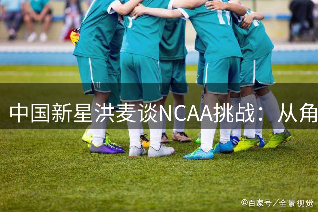 中国新星洪麦谈NCAA挑战：从角色球员做起 目标稳定轮换时间
