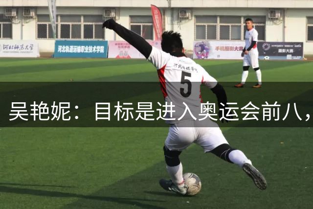 吴艳妮：目标是进入奥运会前八，也想突破亚洲纪录